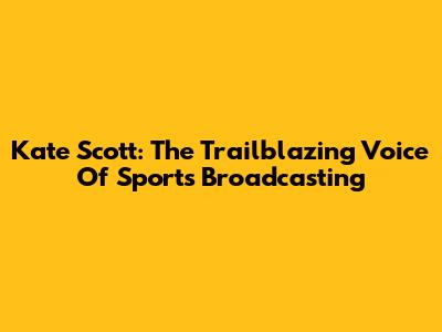 Kate Scott: The Trailblazing Voice Of Sports Broadcasting