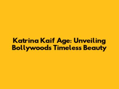 Katrina Kaif Age: Unveiling Bollywood's Timeless Beauty