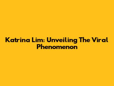 Katrina Lim: Unveiling The Viral Phenomenon