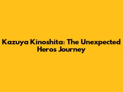 Kazuya Kinoshita: The Unexpected Hero's Journey
