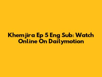 Khemjira Ep 5 Eng Sub: Watch Online On Dailymotion