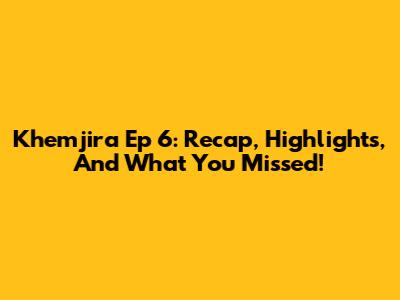 Khemjira Ep 6: Recap, Highlights, And What You Missed!