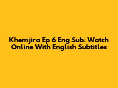 Khemjira Ep 6 Eng Sub: Watch Online With English Subtitles