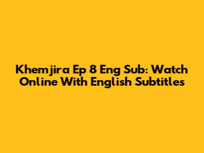 Khemjira Ep 8 Eng Sub: Watch Online With English Subtitles