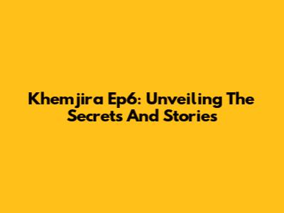 Khemjira Ep6: Unveiling The Secrets And Stories
