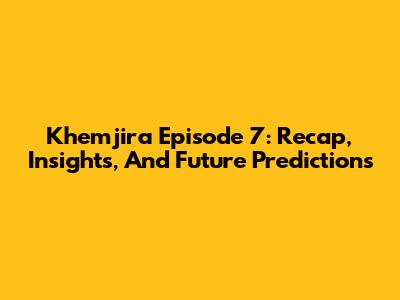 Khemjira Episode 7: Recap, Insights, And Future Predictions