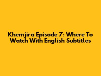 Khemjira Episode 7: Where To Watch With English Subtitles