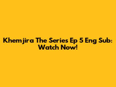 Khemjira The Series Ep 5 Eng Sub: Watch Now!