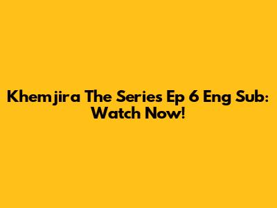 Khemjira The Series Ep 6 Eng Sub: Watch Now!