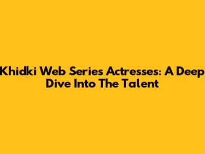 Khidki Web Series Actresses: A Deep Dive Into The Talent