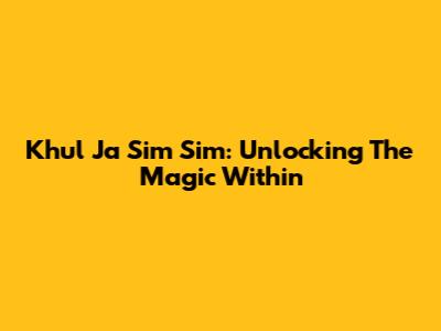 Khul Ja Sim Sim: Unlocking The Magic Within