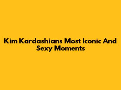 Kim Kardashian's Most Iconic And Sexy Moments