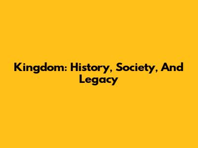 Kingdom: History, Society, And Legacy