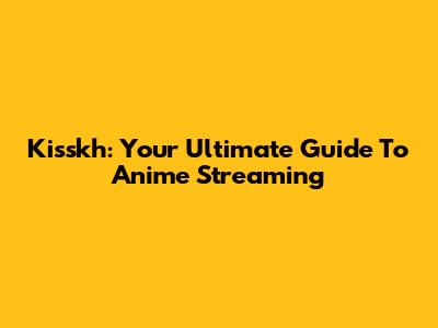 Kisskh: Your Ultimate Guide To Anime Streaming