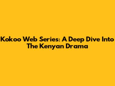 Kokoo Web Series: A Deep Dive Into The Kenyan Drama