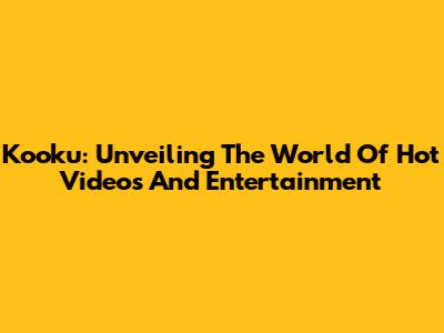 Kooku: Unveiling The World Of Hot Videos And Entertainment