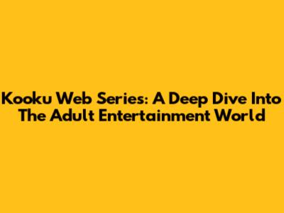 Kooku Web Series: A Deep Dive Into The Adult Entertainment World
