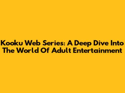 Kooku Web Series: A Deep Dive Into The World Of Adult Entertainment