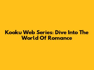 Kooku Web Series: Dive Into The World Of Romance