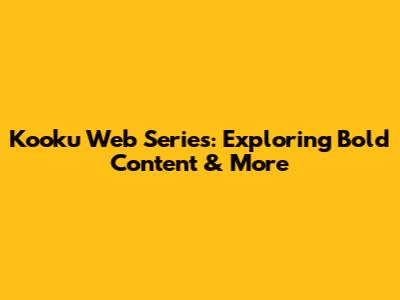 Kooku Web Series: Exploring Bold Content & More