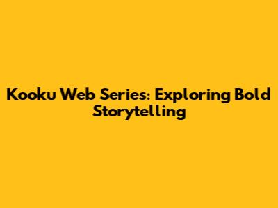 Kooku Web Series: Exploring Bold Storytelling