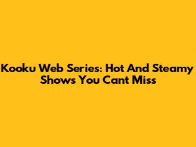 Kooku Web Series: Hot And Steamy Shows You Can't Miss