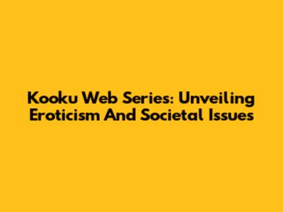 Kooku Web Series: Unveiling Eroticism And Societal Issues