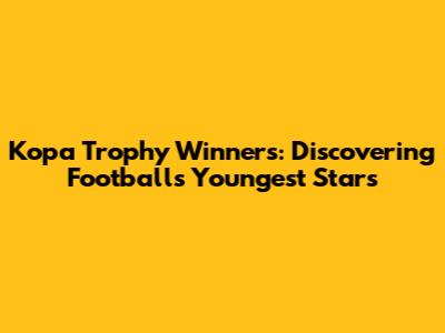 Kopa Trophy Winners: Discovering Football's Youngest Stars