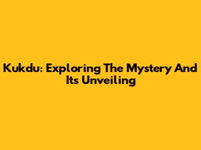 Kukdu: Exploring The Mystery And Its Unveiling