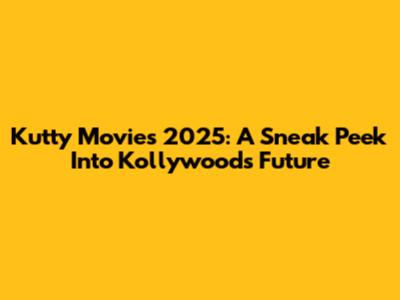 Kutty Movies 2025: A Sneak Peek Into Kollywood's Future