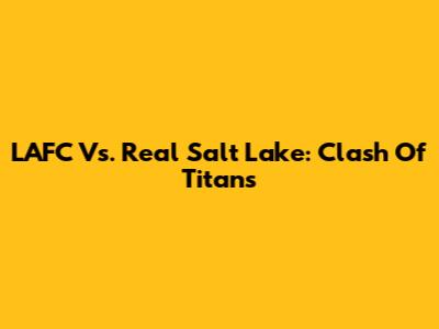 LAFC Vs. Real Salt Lake: Clash Of Titans