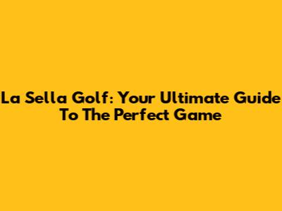La Sella Golf: Your Ultimate Guide To The Perfect Game