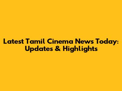 Latest Tamil Cinema News Today: Updates & Highlights