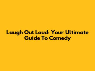 Laugh Out Loud: Your Ultimate Guide To Comedy