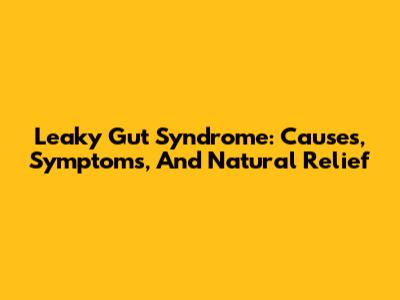Leaky Gut Syndrome: Causes, Symptoms, And Natural Relief