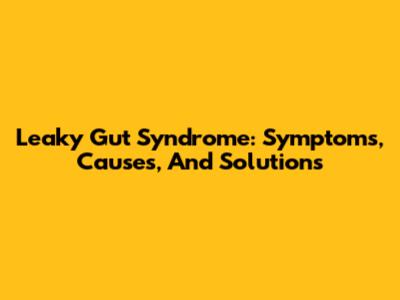 Leaky Gut Syndrome: Symptoms, Causes, And Solutions