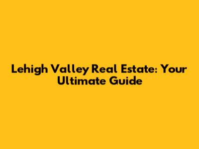 Lehigh Valley Real Estate: Your Ultimate Guide
