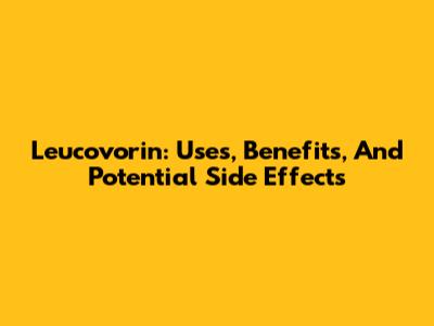 Leucovorin: Uses, Benefits, And Potential Side Effects