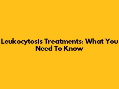 Leukocytosis Treatments: What You Need To Know