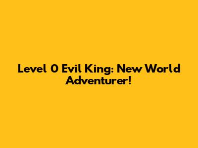 Level 0 Evil King: New World Adventurer!