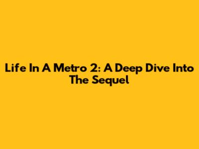 Life In A Metro 2: A Deep Dive Into The Sequel