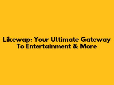 Likewap: Your Ultimate Gateway To Entertainment & More