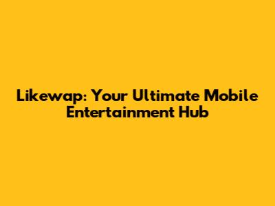 Likewap: Your Ultimate Mobile Entertainment Hub