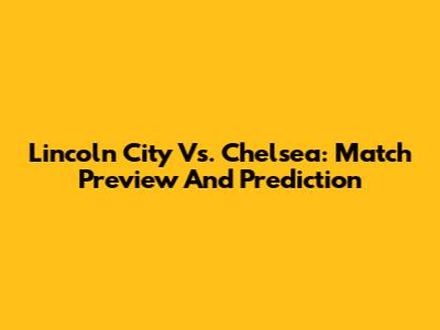 Lincoln City Vs. Chelsea: Match Preview And Prediction
