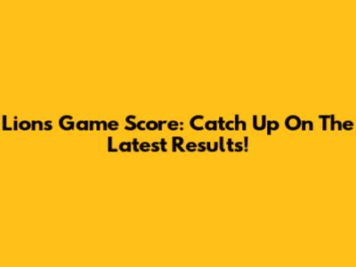 Lions Game Score: Catch Up On The Latest Results!