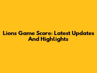 Lions Game Score: Latest Updates And Highlights