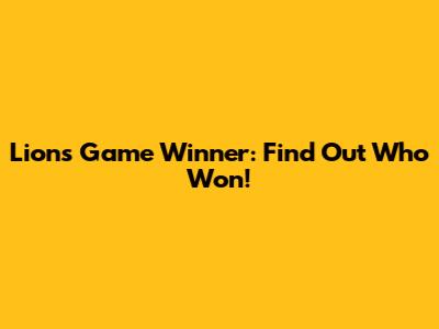 Lions Game Winner: Find Out Who Won!