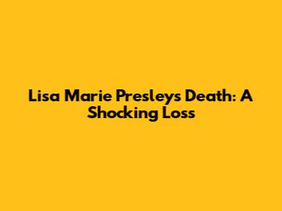 Lisa Marie Presley's Death: A Shocking Loss