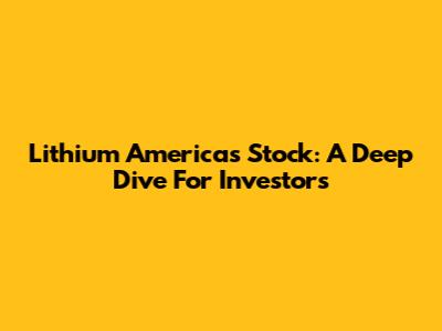 Lithium Americas Stock: A Deep Dive For Investors