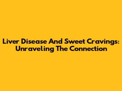 Liver Disease And Sweet Cravings: Unraveling The Connection